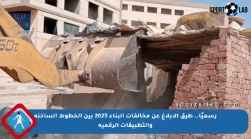 رسميًا.. طرق الإبلاغ عن مخالفات البناء 2025 بين الخطوط الساخنة والتطبيقات الرقمية